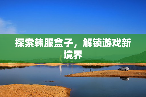 探索韩服盒子，解锁游戏新境界