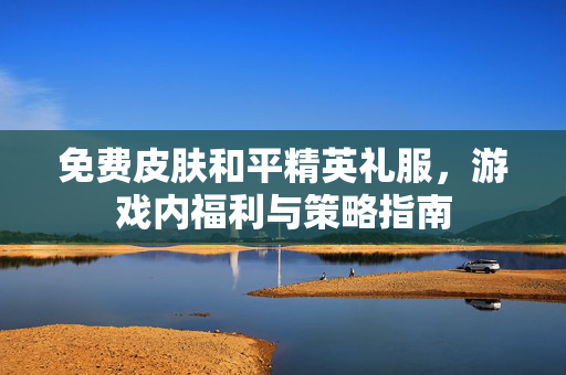 免费皮肤和平精英礼服，游戏内福利与策略指南