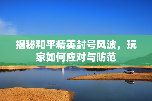 揭秘和平精英封号风波，玩家如何应对与防范