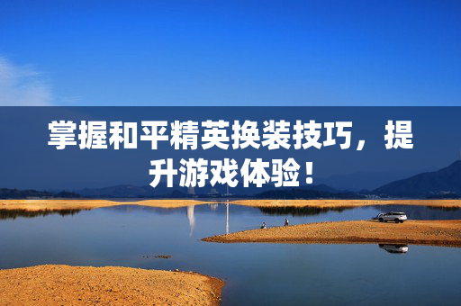 掌握和平精英换装技巧，提升游戏体验！