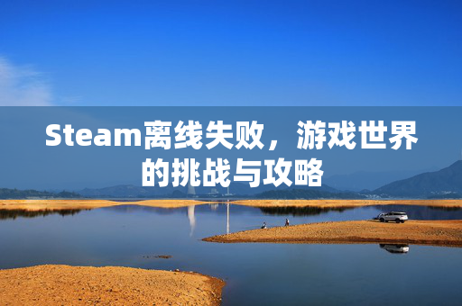Steam离线失败，游戏世界的挑战与攻略
