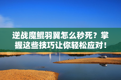 逆战魔鲲羽翼怎么秒死？掌握这些技巧让你轻松应对！