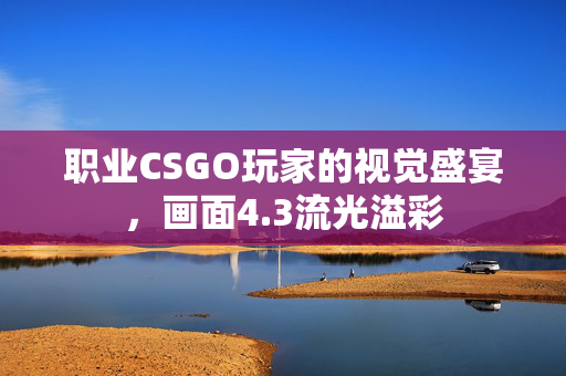 职业CSGO玩家的视觉盛宴，画面4.3流光溢彩