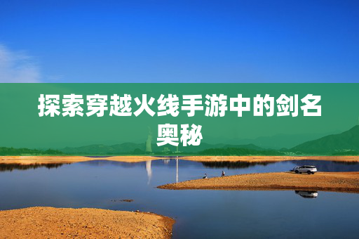 探索穿越火线手游中的剑名奥秘