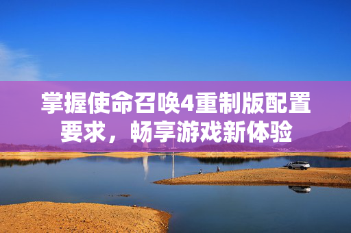 掌握使命召唤4重制版配置要求，畅享游戏新体验