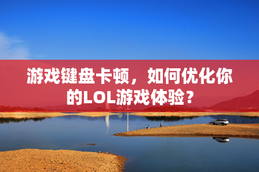 游戏键盘卡顿，如何优化你的LOL游戏体验？