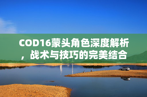 COD16蒙头角色深度解析，战术与技巧的完美结合