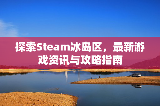 探索Steam冰岛区，最新游戏资讯与攻略指南