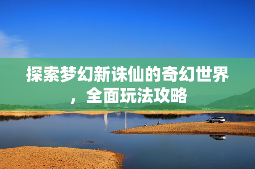 探索梦幻新诛仙的奇幻世界，全面玩法攻略