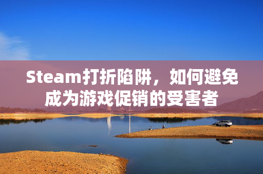 Steam打折陷阱，如何避免成为游戏促销的受害者
