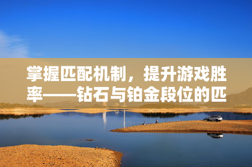 掌握匹配机制，提升游戏胜率——钻石与铂金段位的匹配策略