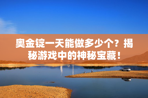 奥金锭一天能做多少个？揭秘游戏中的神秘宝藏！