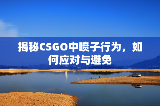 揭秘CSGO中喷子行为，如何应对与避免