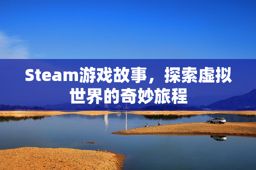 Steam游戏故事，探索虚拟世界的奇妙旅程