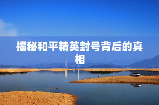 揭秘和平精英封号背后的真相