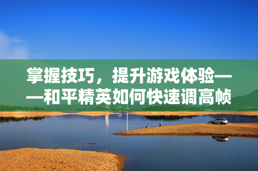 掌握技巧，提升游戏体验——和平精英如何快速调高帧率