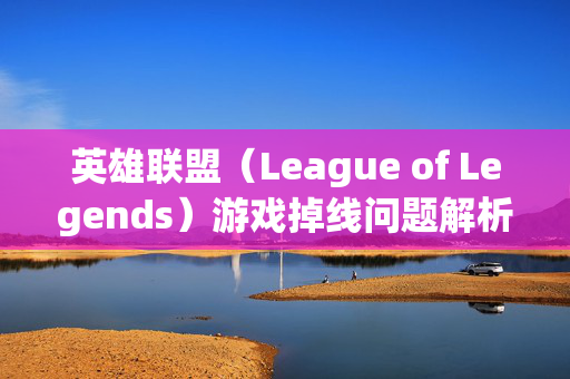 英雄联盟（League of Legends）游戏掉线问题解析与解决策略