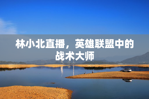 林小北直播，英雄联盟中的战术大师