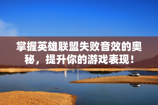 掌握英雄联盟失败音效的奥秘，提升你的游戏表现！