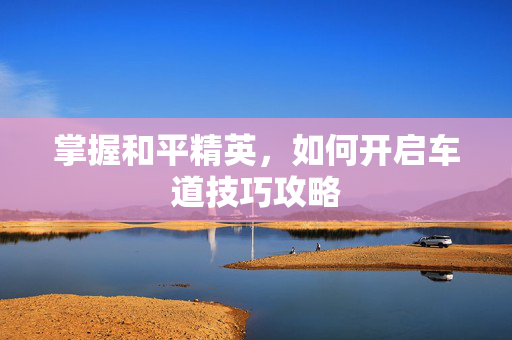 掌握和平精英，如何开启车道技巧攻略