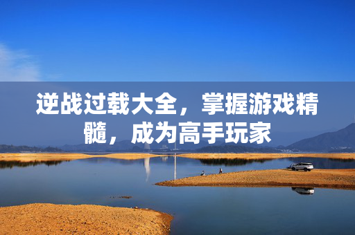 逆战过载大全，掌握游戏精髓，成为高手玩家