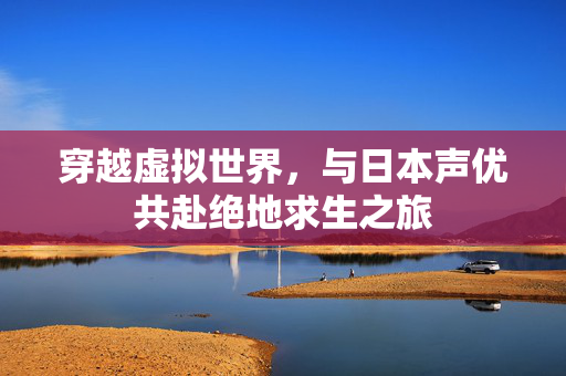 穿越虚拟世界，与日本声优共赴绝地求生之旅