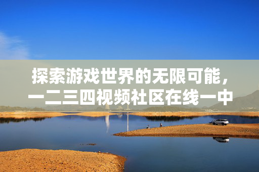 探索游戏世界的无限可能，一二三四视频社区在线一中文