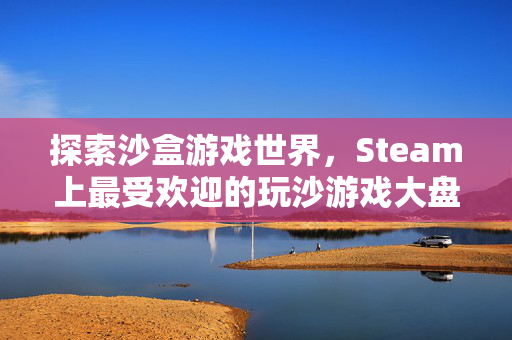 探索沙盒游戏世界，Steam上最受欢迎的玩沙游戏大盘点