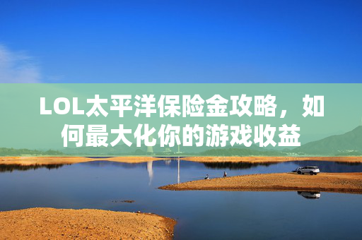 LOL太平洋保险金攻略，如何最大化你的游戏收益