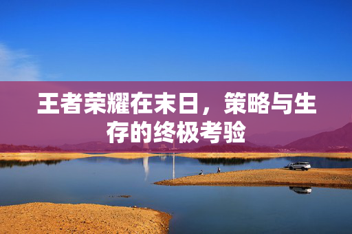 王者荣耀在末日，策略与生存的终极考验