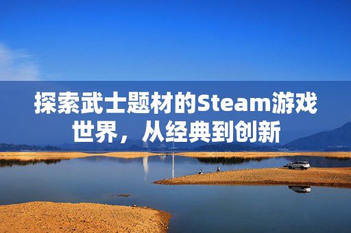 探索武士题材的Steam游戏世界，从经典到创新