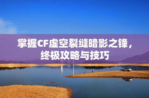掌握CF虚空裂缝暗影之锋，终极攻略与技巧