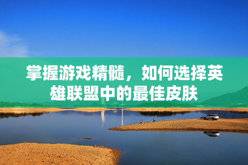 掌握游戏精髓，如何选择英雄联盟中的最佳皮肤