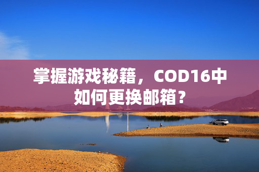 掌握游戏秘籍，COD16中如何更换邮箱？