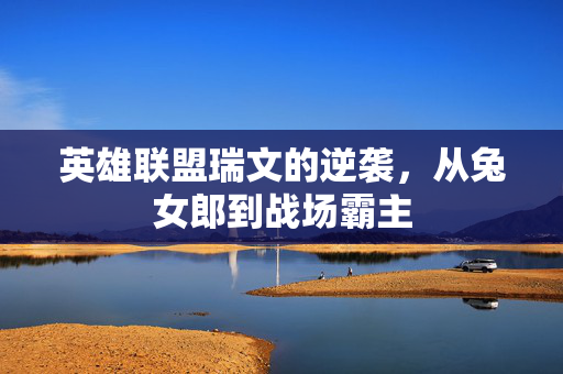 英雄联盟瑞文的逆袭，从兔女郎到战场霸主