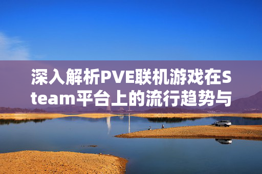 深入解析PVE联机游戏在Steam平台上的流行趋势与玩家攻略