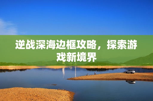 逆战深海边框攻略，探索游戏新境界