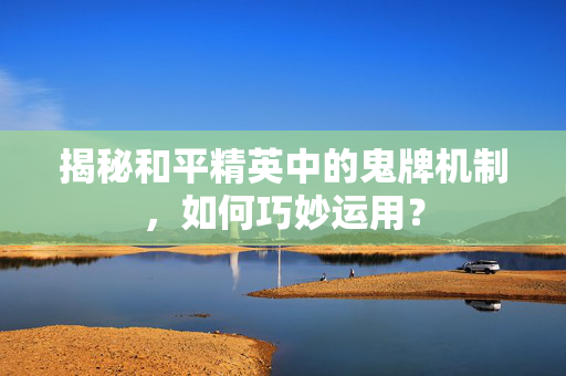 揭秘和平精英中的鬼牌机制，如何巧妙运用？
