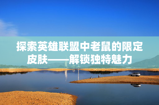 探索英雄联盟中老鼠的限定皮肤——解锁独特魅力