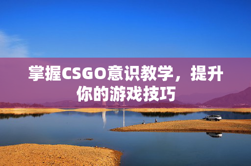 掌握CSGO意识教学，提升你的游戏技巧