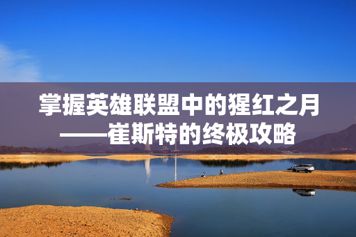 掌握英雄联盟中的猩红之月——崔斯特的终极攻略