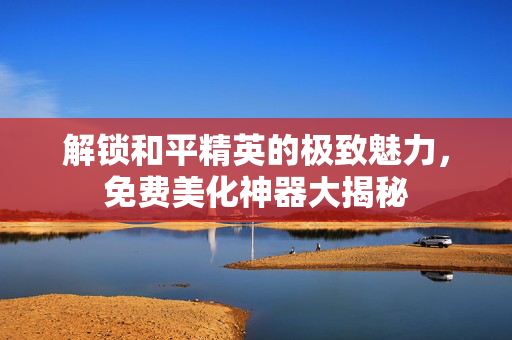 解锁和平精英的极致魅力，免费美化神器大揭秘