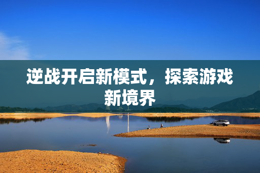 逆战开启新模式，探索游戏新境界