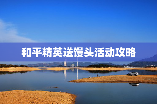 和平精英送馒头活动攻略