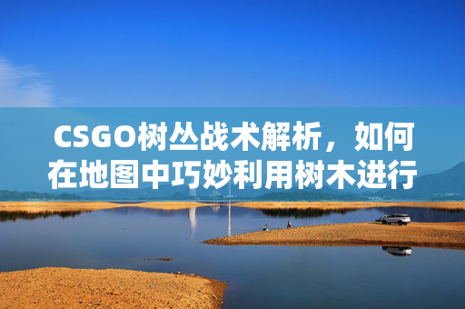 CSGO树丛战术解析，如何在地图中巧妙利用树木进行伏击