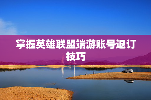 掌握英雄联盟端游账号退订技巧