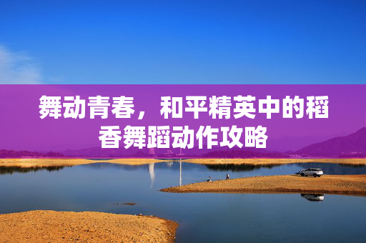 舞动青春，和平精英中的稻香舞蹈动作攻略