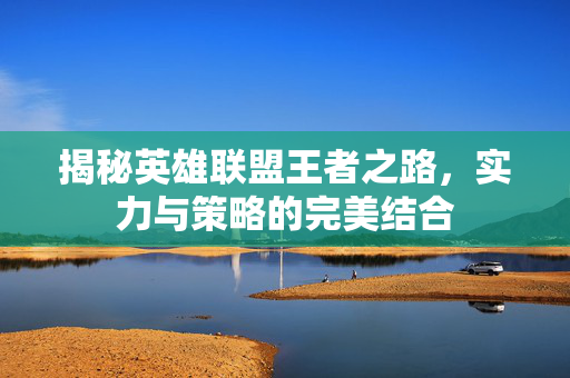 揭秘英雄联盟王者之路，实力与策略的完美结合
