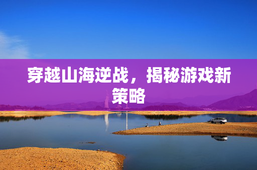 穿越山海逆战，揭秘游戏新策略