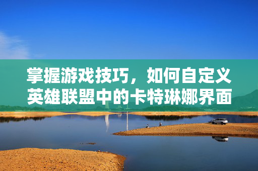 掌握游戏技巧，如何自定义英雄联盟中的卡特琳娜界面